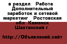  в раздел : Работа » Дополнительный заработок и сетевой маркетинг . Ростовская обл.,Каменск-Шахтинский г.
